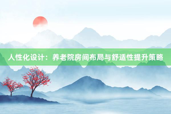 人性化设计：养老院房间布局与舒适性提升策略