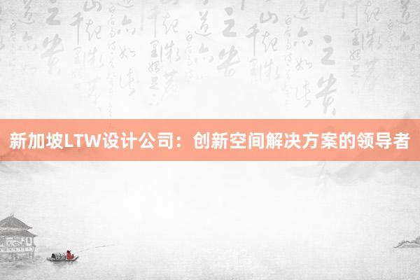 新加坡LTW设计公司：创新空间解决方案的领导者