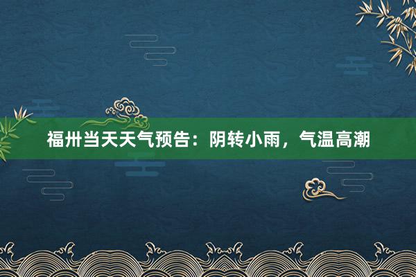 福卅当天天气预告：阴转小雨，气温高潮